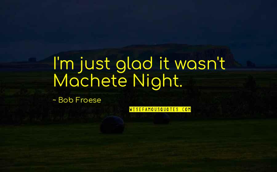 Wafic Said Quotes By Bob Froese: I'm just glad it wasn't Machete Night. Wafic Said Quotes By Bob Froese: I'm just glad it wasn't Machete Night.