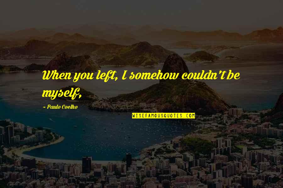 Wag Mong Ipilit Quotes By Paulo Coelho: When you left, I somehow couldn't be myself, Wag Mong Ipilit Quotes By Paulo Coelho: When you left, I somehow couldn't be myself,
