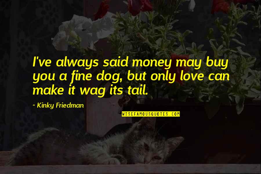 Wag The Dog Quotes By Kinky Friedman: I've always said money may buy you a Wag The Dog Quotes By Kinky Friedman: I've always said money may buy you a