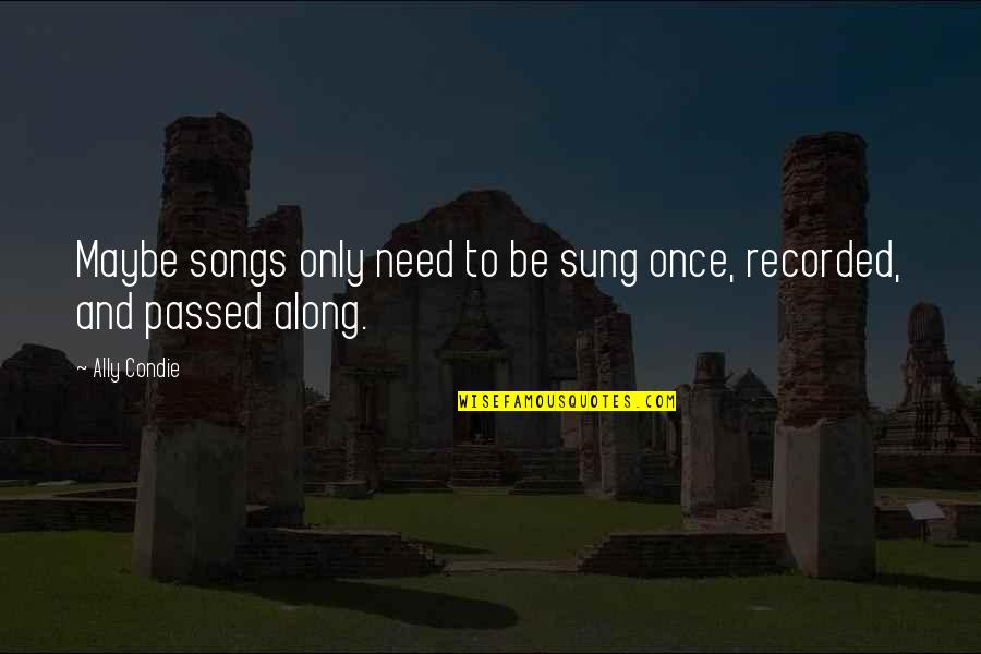 Waggon Quotes By Ally Condie: Maybe songs only need to be sung once,
