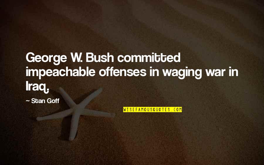 Waging The War Quotes By Stan Goff: George W. Bush committed impeachable offenses in waging