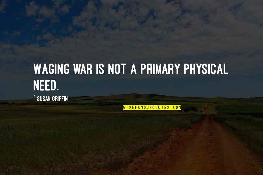Waging The War Quotes By Susan Griffin: Waging war is not a primary physical need.