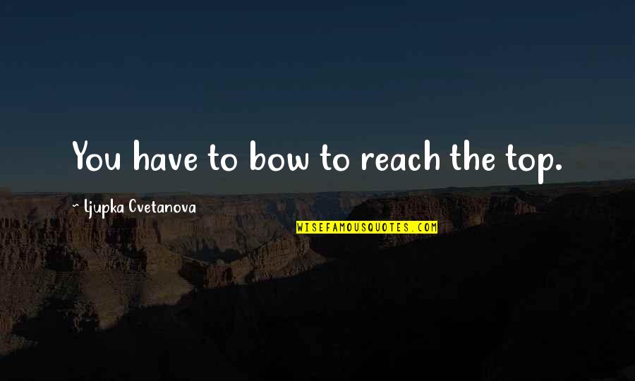 Wagley Quotes By Ljupka Cvetanova: You have to bow to reach the top. Wagley Quotes By Ljupka Cvetanova: You have to bow to reach the top.