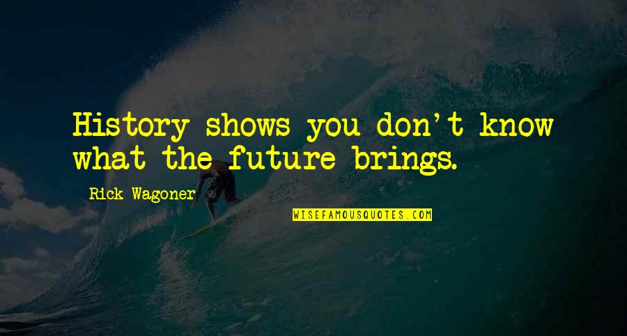 Wagoner Quotes By Rick Wagoner: History shows you don't know what the future Wagoner Quotes By Rick Wagoner: History shows you don't know what the future