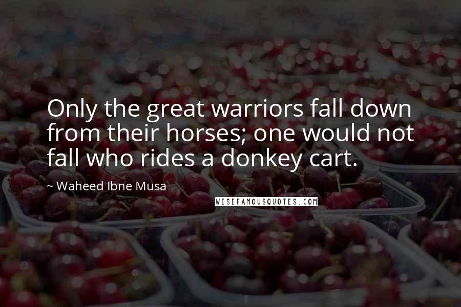 Waheed Ibne Musa quotes: Only the great warriors fall down from their horses; one would not fall who rides a donkey cart.