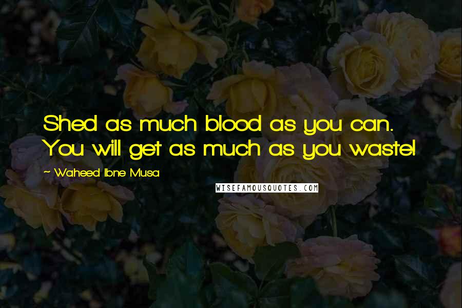 Waheed Ibne Musa quotes: Shed as much blood as you can. You will get as much as you waste!