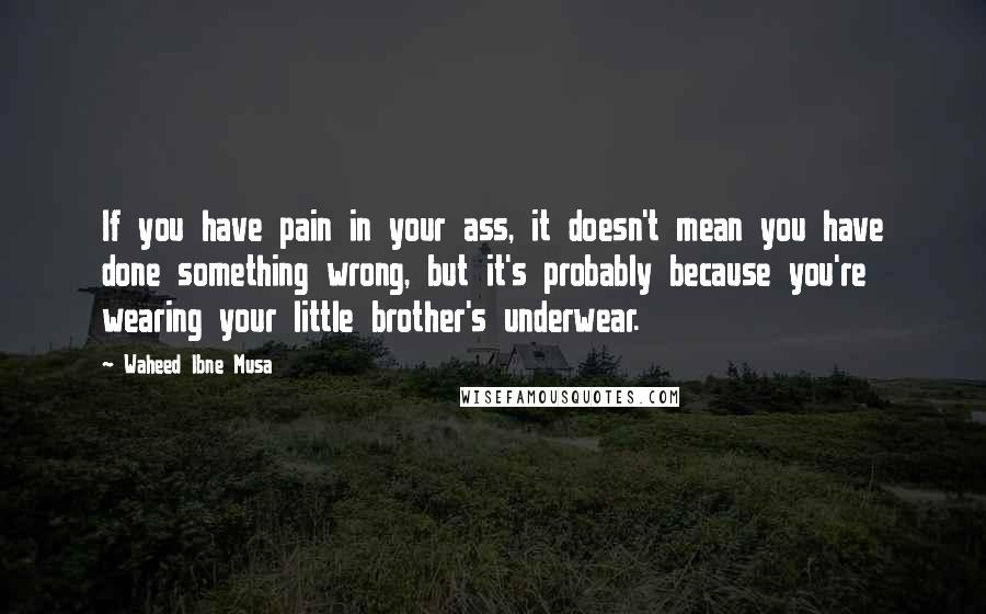 Waheed Ibne Musa quotes: If you have pain in your ass, it doesn't mean you have done something wrong, but it's probably because you're wearing your little brother's underwear.