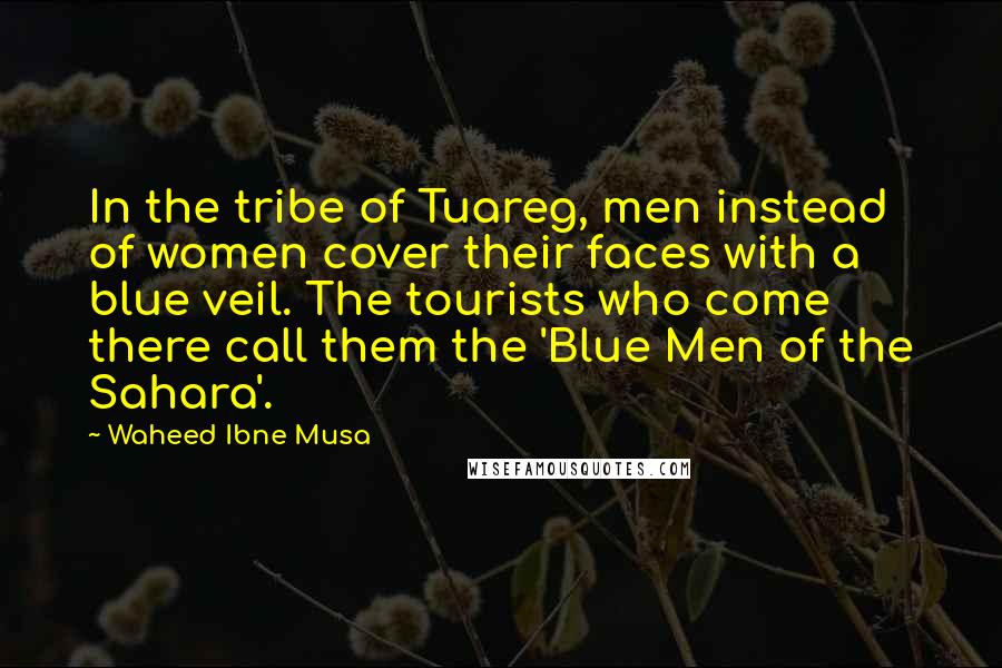 Waheed Ibne Musa quotes: In the tribe of Tuareg, men instead of women cover their faces with a blue veil. The tourists who come there call them the 'Blue Men of the Sahara'.
