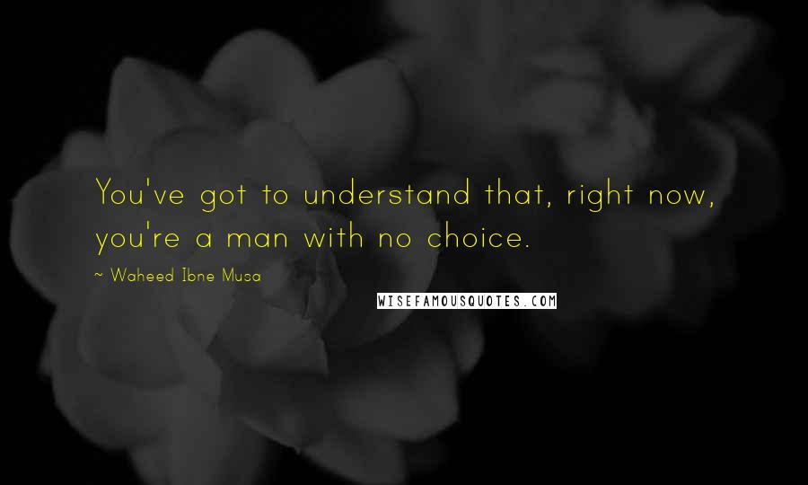 Waheed Ibne Musa quotes: You've got to understand that, right now, you're a man with no choice.