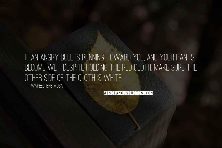 Waheed Ibne Musa quotes: If an angry bull is running toward you, and your pants become wet despite holding the red cloth, make sure the other side of the cloth is white.