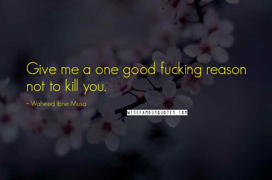 Waheed Ibne Musa quotes: Give me a one good fucking reason not to kill you.