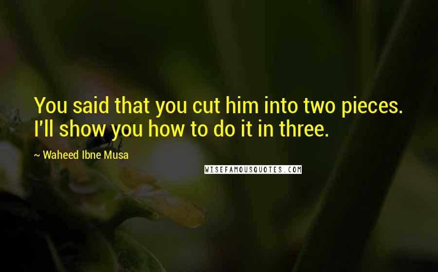 Waheed Ibne Musa quotes: You said that you cut him into two pieces. I'll show you how to do it in three.