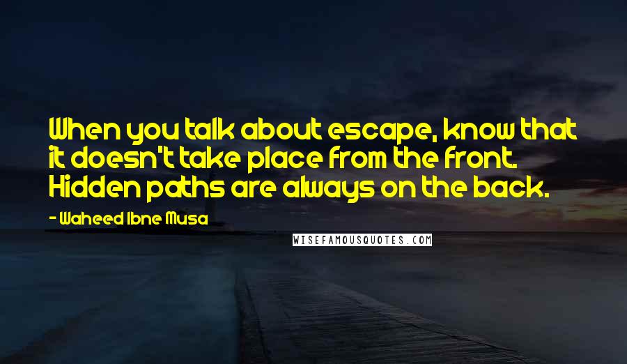 Waheed Ibne Musa quotes: When you talk about escape, know that it doesn't take place from the front. Hidden paths are always on the back.