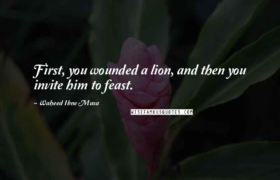 Waheed Ibne Musa quotes: First, you wounded a lion, and then you invite him to feast.