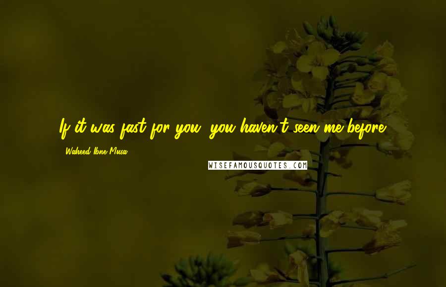 Waheed Ibne Musa quotes: If it was fast for you, you haven't seen me before.