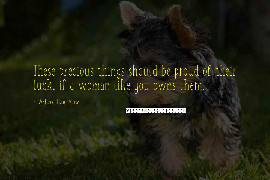 Waheed Ibne Musa quotes: These precious things should be proud of their luck, if a woman like you owns them.