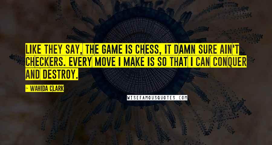 Wahida Clark quotes: Like they say, the game is chess, it damn sure ain't checkers. Every move I make is so that I can conquer and destroy.