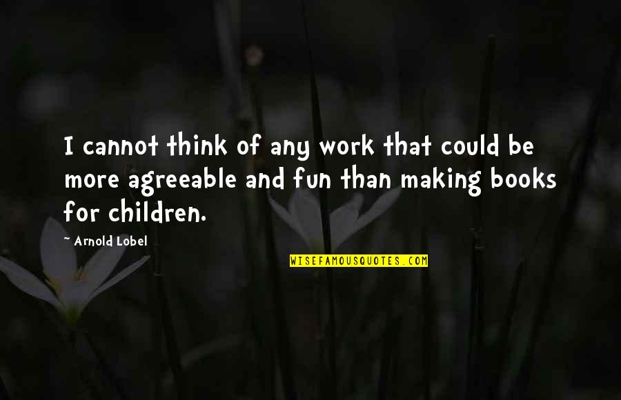 Wahrenberger Conroe Quotes By Arnold Lobel: I cannot think of any work that could Wahrenberger Conroe Quotes By Arnold Lobel: I cannot think of any work that could