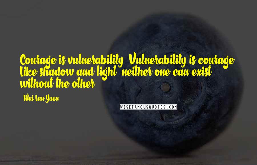 Wai Lan Yuen quotes: Courage is vulnerability. Vulnerability is courage. Like shadow and light, neither one can exist without the other.