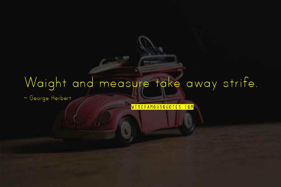 Waight Quotes By George Herbert: Waight and measure take away strife. Waight Quotes By George Herbert: Waight and measure take away strife.