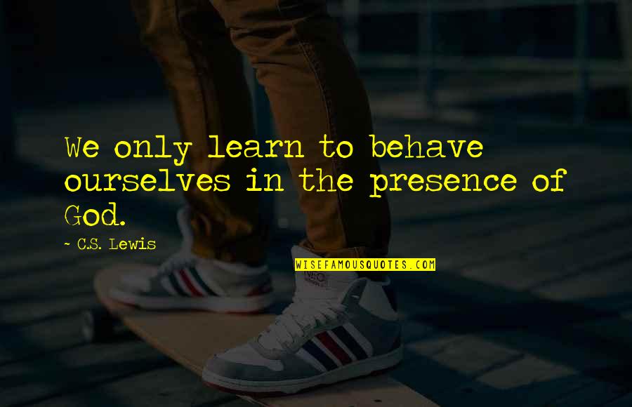 Waiser Means Quotes By C.S. Lewis: We only learn to behave ourselves in the