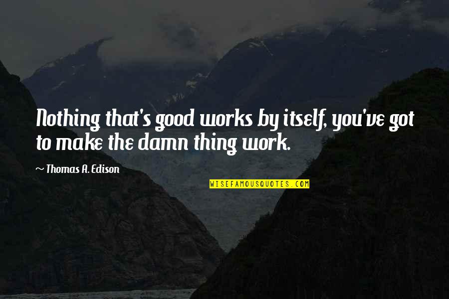 Waiser Means Quotes By Thomas A. Edison: Nothing that's good works by itself, you've got Waiser Means Quotes By Thomas A. Edison: Nothing that's good works by itself, you've got