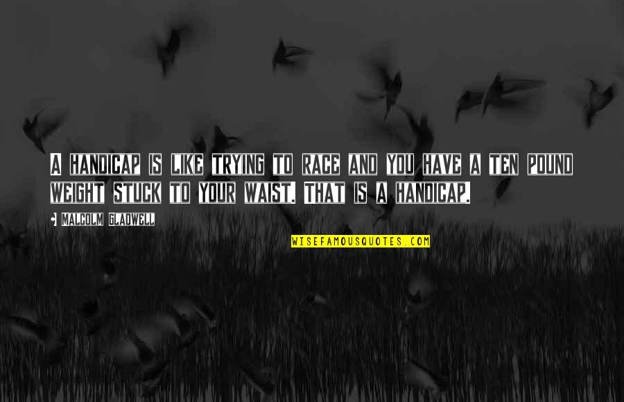 Waist Quotes By Malcolm Gladwell: A handicap is like trying to race and