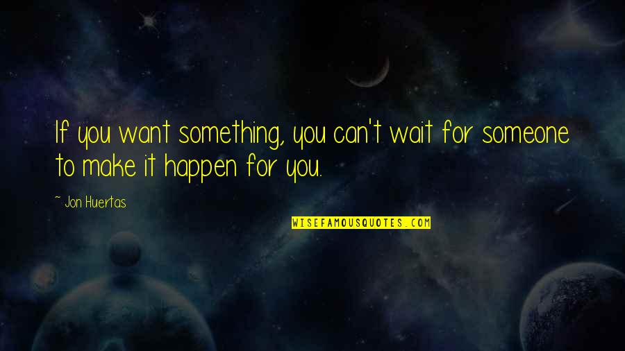Wait For Someone Quotes By Jon Huertas: If you want something, you can't wait for