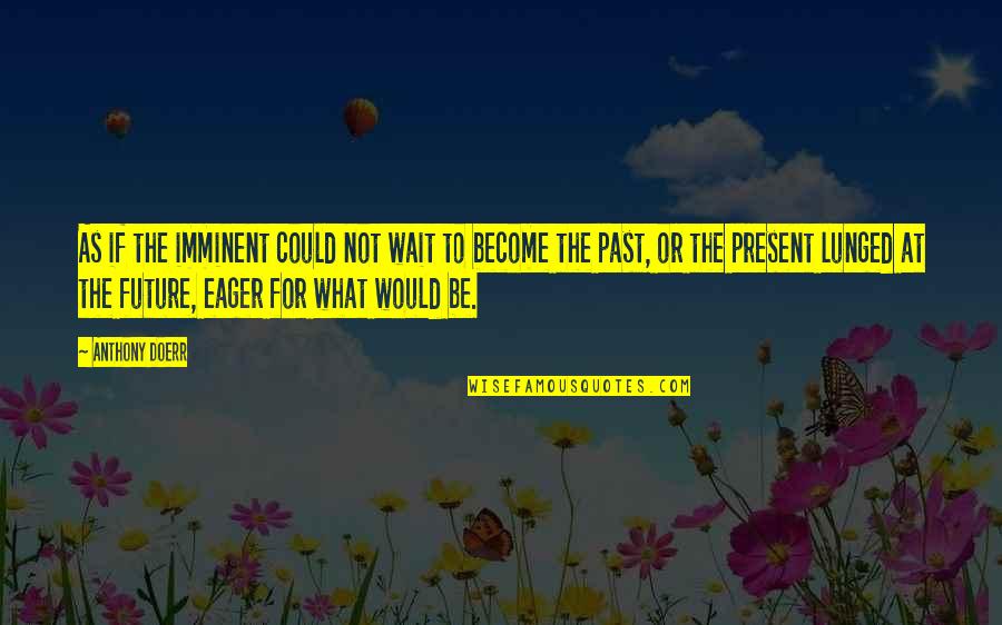 Wait For The Future Quotes By Anthony Doerr: As if the imminent could not wait to Wait For The Future Quotes By Anthony Doerr: As if the imminent could not wait to