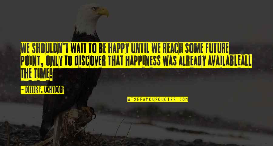 Wait For The Future Quotes By Dieter F. Uchtdorf: We shouldn't wait to be happy until we Wait For The Future Quotes By Dieter F. Uchtdorf: We shouldn't wait to be happy until we