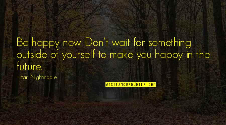 Wait For The Future Quotes By Earl Nightingale: Be happy now. Don't wait for something outside Wait For The Future Quotes By Earl Nightingale: Be happy now. Don't wait for something outside