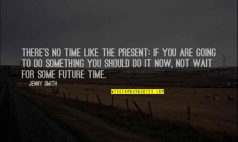 Wait For The Future Quotes By Jenny Smith: There's no time like the present: if you Wait For The Future Quotes By Jenny Smith: There's no time like the present: if you