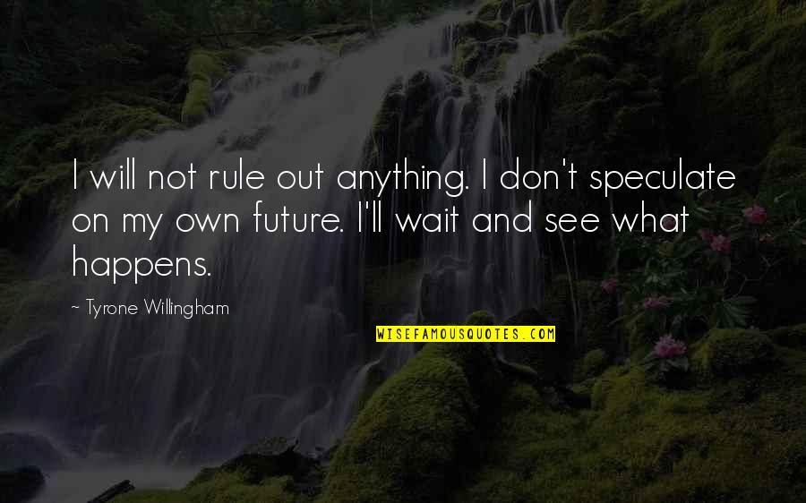 Wait For The Future Quotes By Tyrone Willingham: I will not rule out anything. I don't Wait For The Future Quotes By Tyrone Willingham: I will not rule out anything. I don't
