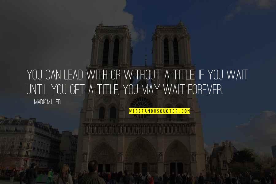 Wait For You Forever Quotes By Mark Miller: You can lead with or without a title. Wait For You Forever Quotes By Mark Miller: You can lead with or without a title.