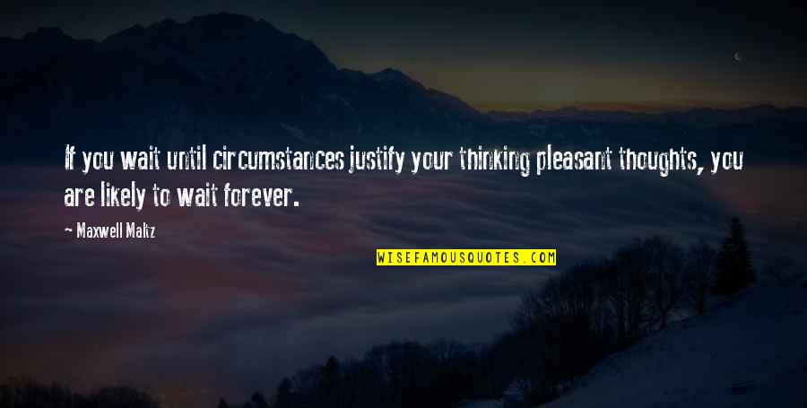 Wait For You Forever Quotes By Maxwell Maltz: If you wait until circumstances justify your thinking Wait For You Forever Quotes By Maxwell Maltz: If you wait until circumstances justify your thinking