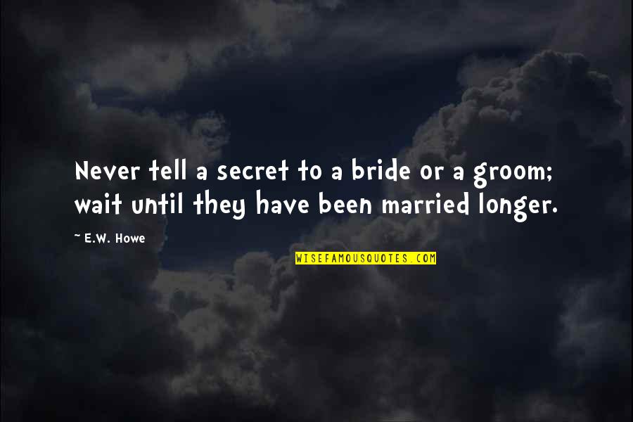 Wait No Longer Quotes By E.W. Howe: Never tell a secret to a bride or