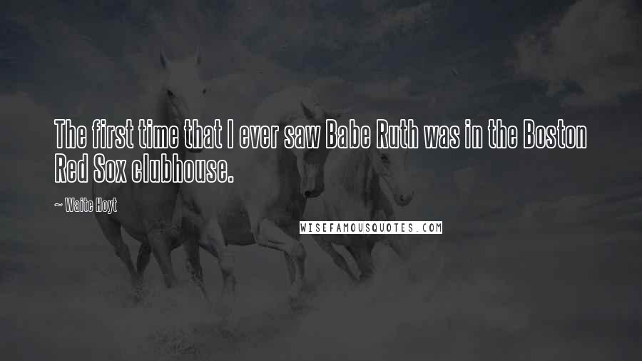 Waite Hoyt quotes: The first time that I ever saw Babe Ruth was in the Boston Red Sox clubhouse.