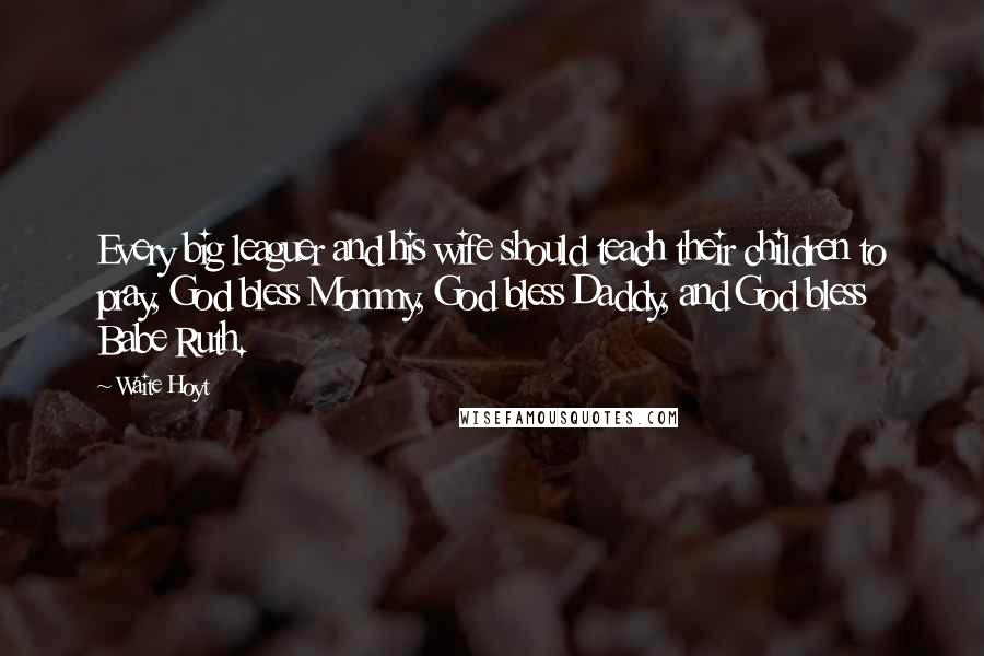 Waite Hoyt quotes: Every big leaguer and his wife should teach their children to pray, God bless Mommy, God bless Daddy, and God bless Babe Ruth.