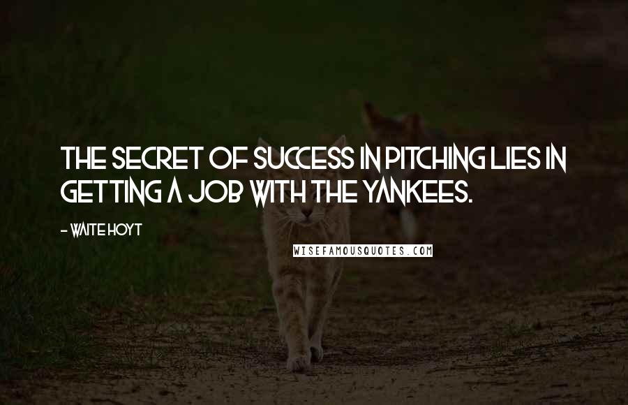 Waite Hoyt quotes: The secret of success in pitching lies in getting a job with the Yankees.