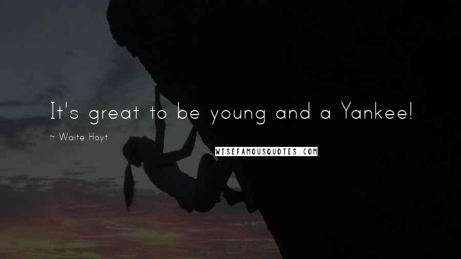 Waite Hoyt quotes: It's great to be young and a Yankee!