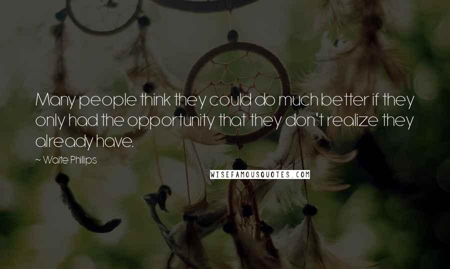 Waite Phillips quotes: Many people think they could do much better if they only had the opportunity that they don't realize they already have.