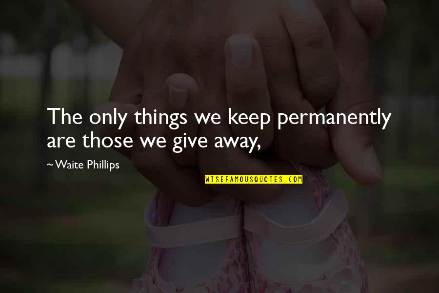 Waite Phillips Quotes By Waite Phillips: The only things we keep permanently are those