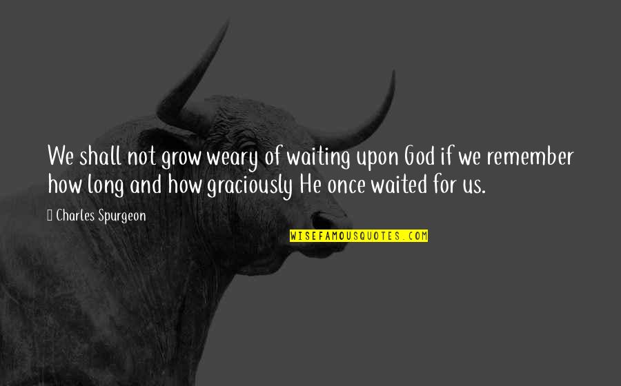 Waited Too Long Quotes By Charles Spurgeon: We shall not grow weary of waiting upon
