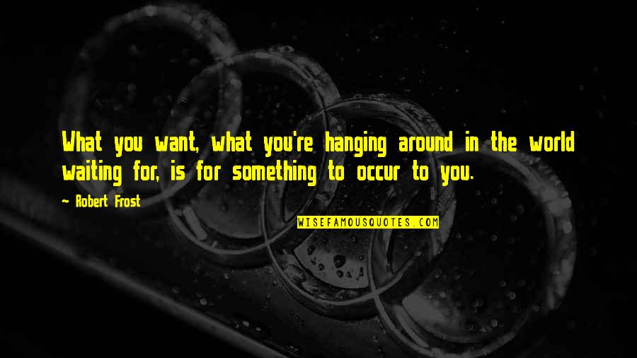 Waiting And Hope Quotes By Robert Frost: What you want, what you're hanging around in Waiting And Hope Quotes By Robert Frost: What you want, what you're hanging around in
