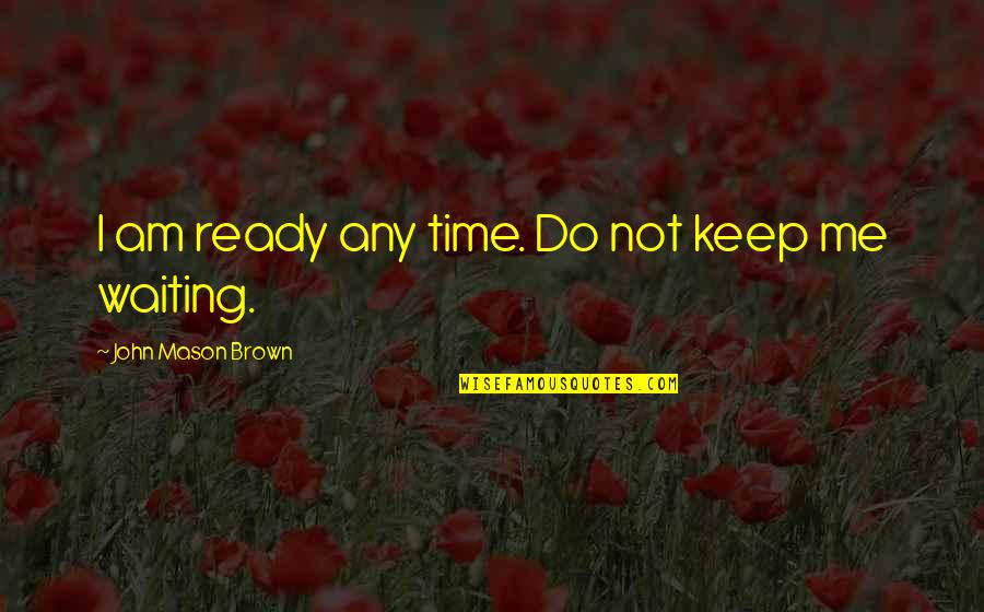 Waiting For My Time Quotes By John Mason Brown: I am ready any time. Do not keep