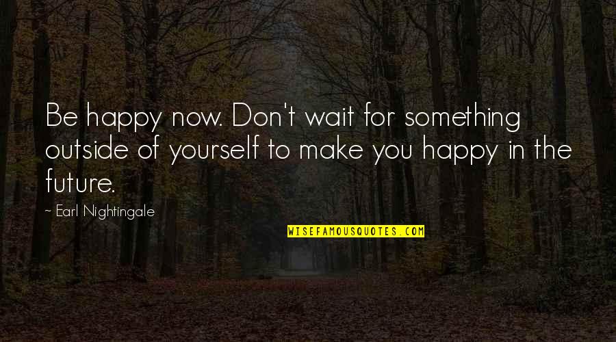 Waiting For Something Quotes By Earl Nightingale: Be happy now. Don't wait for something outside