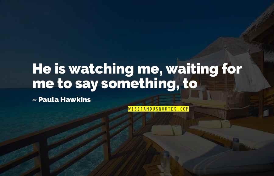 Waiting For Something Quotes By Paula Hawkins: He is watching me, waiting for me to