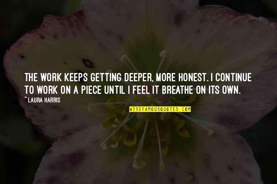 Waiting For The One You Love To Come Back Quotes By Laura Harris: The work keeps getting deeper, more honest. I Waiting For The One You Love To Come Back Quotes By Laura Harris: The work keeps getting deeper, more honest. I