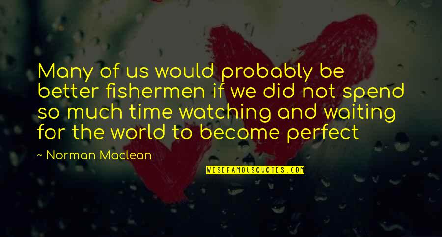 Waiting For The Perfect Time Quotes By Norman Maclean: Many of us would probably be better fishermen Waiting For The Perfect Time Quotes By Norman Maclean: Many of us would probably be better fishermen
