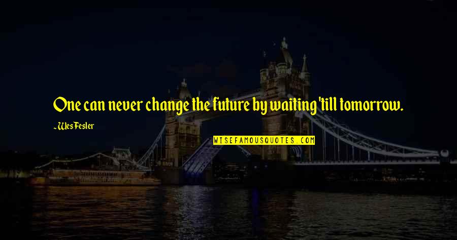 Waiting For Tomorrow Quotes By Wes Fesler: One can never change the future by waiting